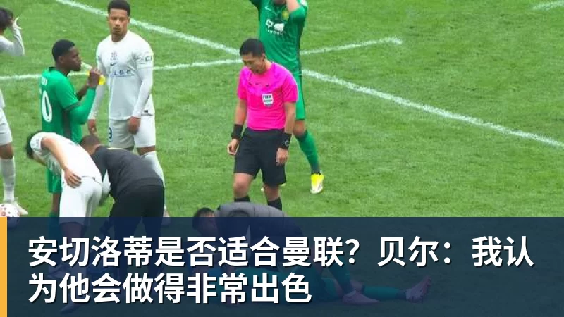 九游体育安切洛蒂是否适合曼联？贝尔：我认为他会做得非常出色