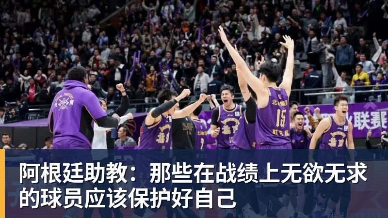 九游体育阿根廷助教：那些在战绩上无欲无求的球员应该保护好自己