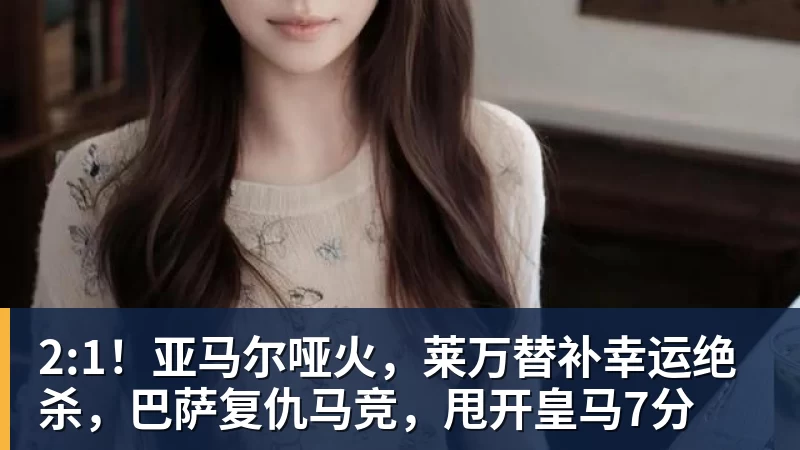 九游体育2:1!亚马尔哑火,莱万替补幸运绝杀,巴萨复仇马竞,甩开皇马7分