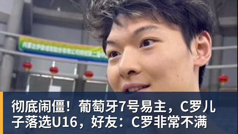 九游体育彻底闹僵！葡萄牙7号易主，C罗儿子落选U16，好友：C罗非常不满