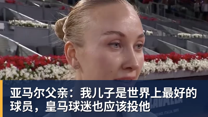 九游体育亚马尔父亲:我儿子是世界上最好的球员,皇马球迷也应该投他