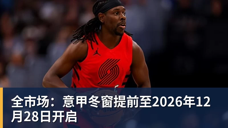九游体育全市场:意甲冬窗提前至2026年12月28日开启
